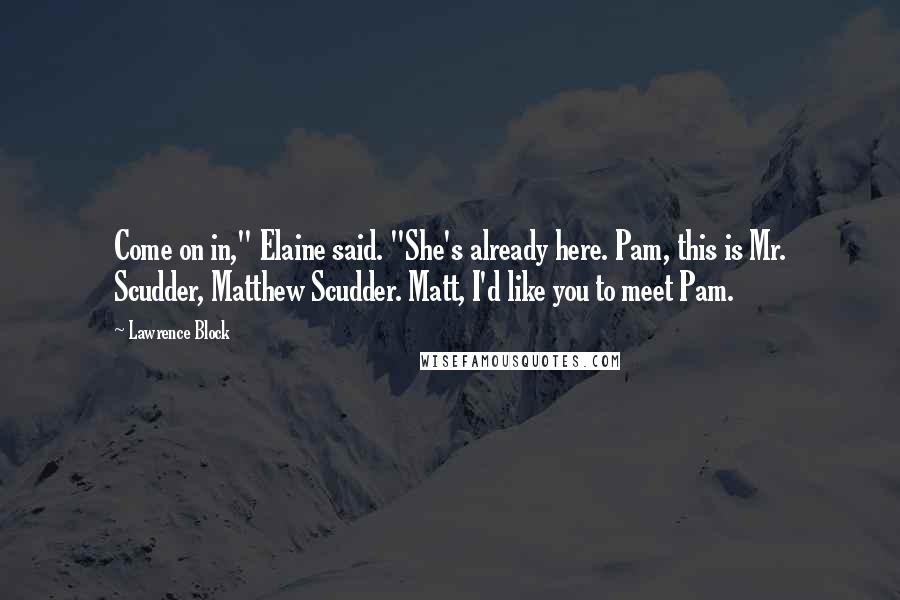 Lawrence Block Quotes: Come on in," Elaine said. "She's already here. Pam, this is Mr. Scudder, Matthew Scudder. Matt, I'd like you to meet Pam.