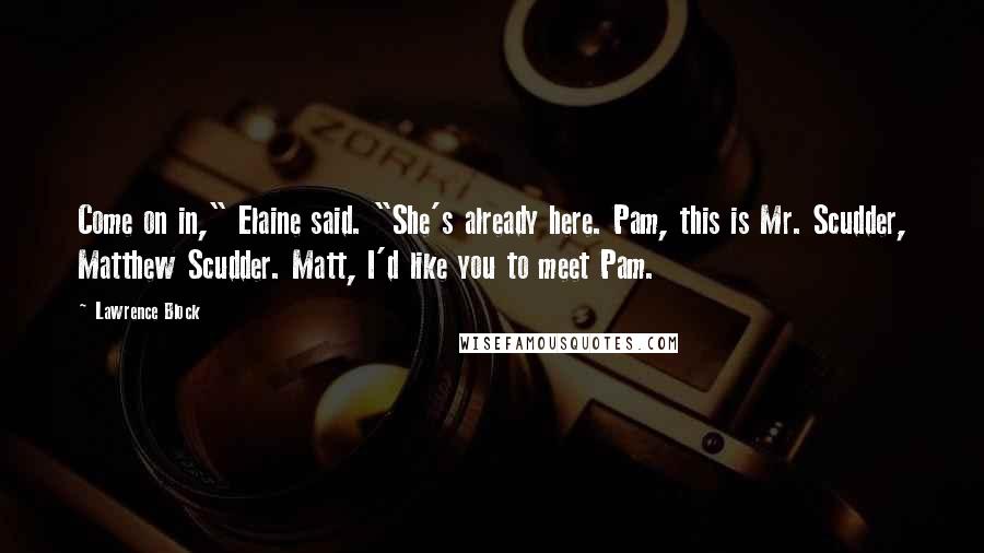 Lawrence Block Quotes: Come on in," Elaine said. "She's already here. Pam, this is Mr. Scudder, Matthew Scudder. Matt, I'd like you to meet Pam.