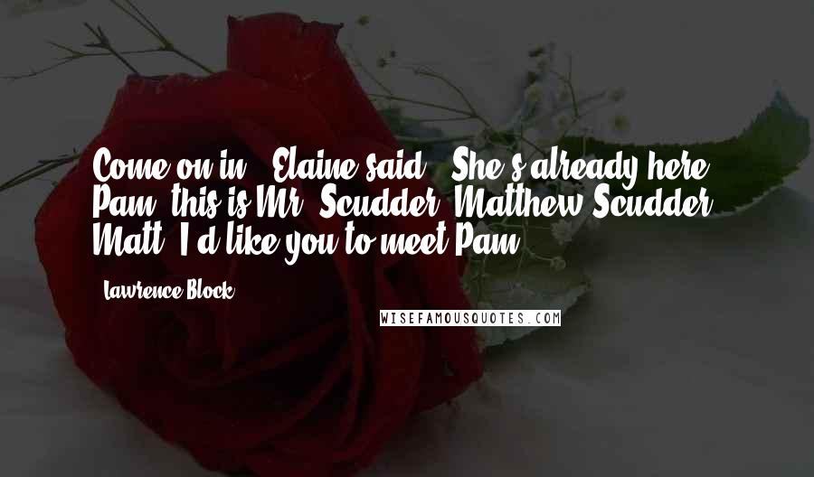 Lawrence Block Quotes: Come on in," Elaine said. "She's already here. Pam, this is Mr. Scudder, Matthew Scudder. Matt, I'd like you to meet Pam.