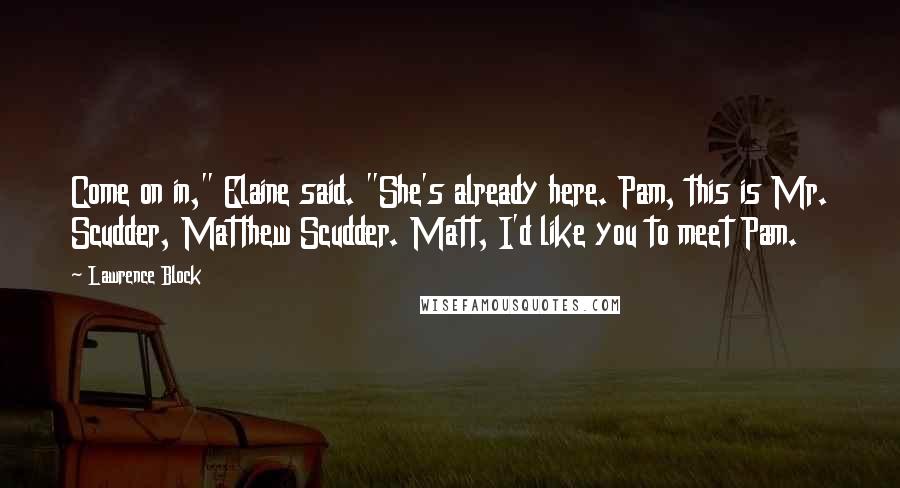 Lawrence Block Quotes: Come on in," Elaine said. "She's already here. Pam, this is Mr. Scudder, Matthew Scudder. Matt, I'd like you to meet Pam.