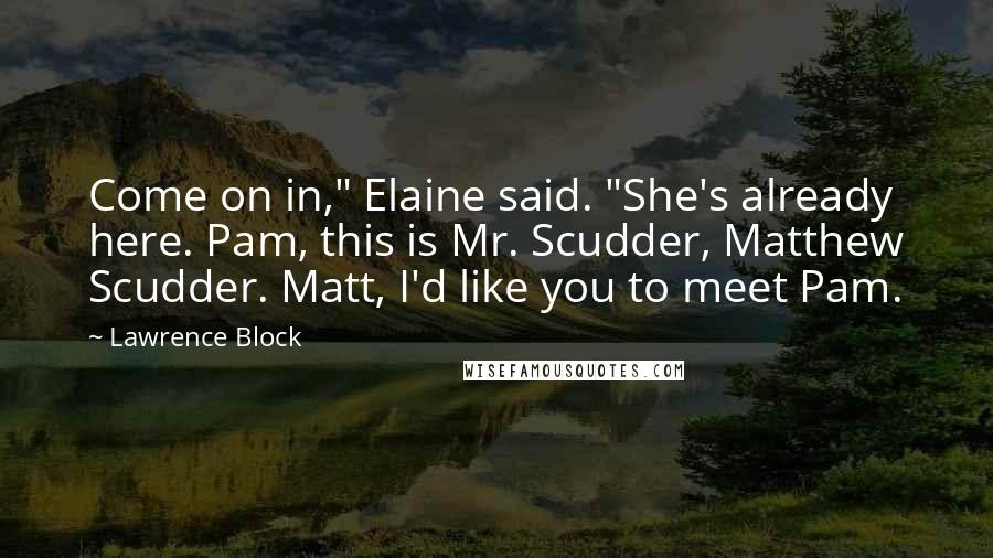 Lawrence Block Quotes: Come on in," Elaine said. "She's already here. Pam, this is Mr. Scudder, Matthew Scudder. Matt, I'd like you to meet Pam.