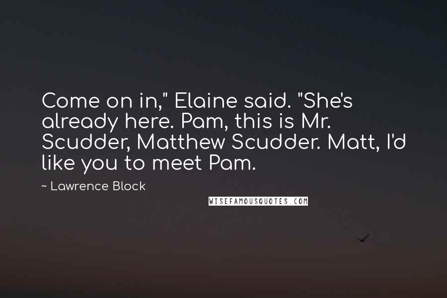 Lawrence Block Quotes: Come on in," Elaine said. "She's already here. Pam, this is Mr. Scudder, Matthew Scudder. Matt, I'd like you to meet Pam.