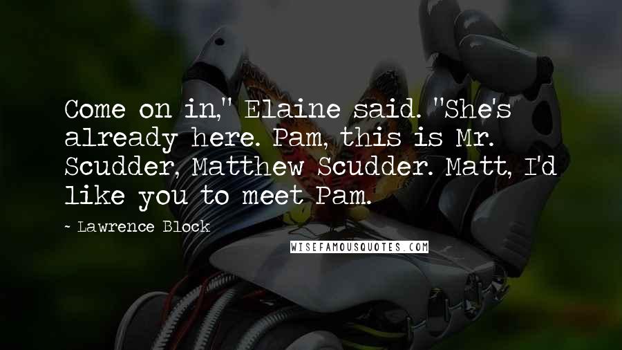 Lawrence Block Quotes: Come on in," Elaine said. "She's already here. Pam, this is Mr. Scudder, Matthew Scudder. Matt, I'd like you to meet Pam.
