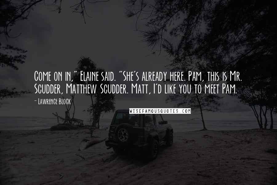 Lawrence Block Quotes: Come on in," Elaine said. "She's already here. Pam, this is Mr. Scudder, Matthew Scudder. Matt, I'd like you to meet Pam.