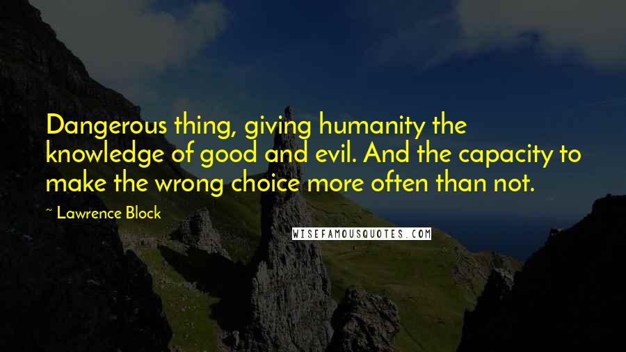 Lawrence Block Quotes: Dangerous thing, giving humanity the knowledge of good and evil. And the capacity to make the wrong choice more often than not.