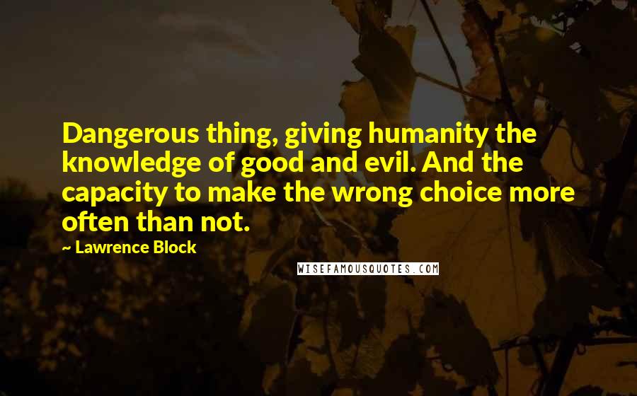 Lawrence Block Quotes: Dangerous thing, giving humanity the knowledge of good and evil. And the capacity to make the wrong choice more often than not.