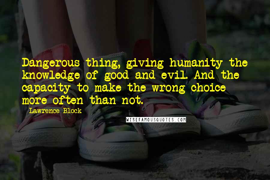 Lawrence Block Quotes: Dangerous thing, giving humanity the knowledge of good and evil. And the capacity to make the wrong choice more often than not.