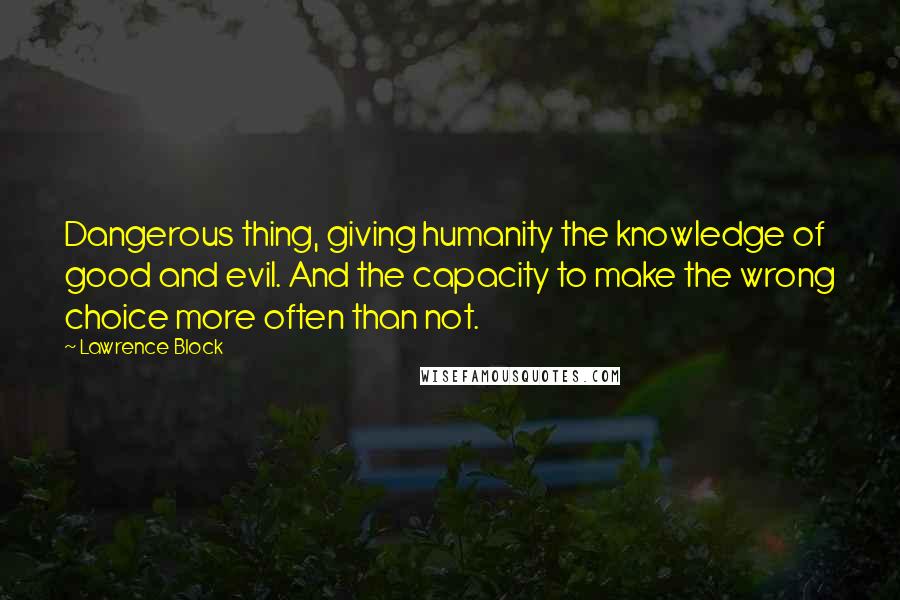 Lawrence Block Quotes: Dangerous thing, giving humanity the knowledge of good and evil. And the capacity to make the wrong choice more often than not.