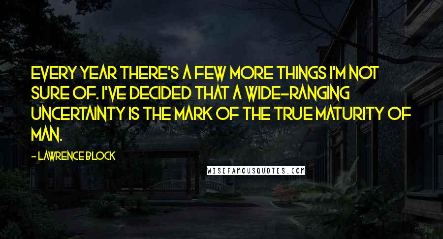 Lawrence Block Quotes: Every year there's a few more things I'm not sure of. I've decided that a wide-ranging uncertainty is the mark of the true maturity of man.