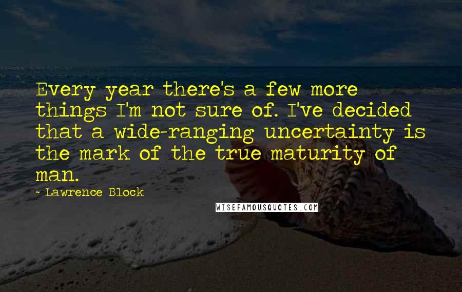 Lawrence Block Quotes: Every year there's a few more things I'm not sure of. I've decided that a wide-ranging uncertainty is the mark of the true maturity of man.