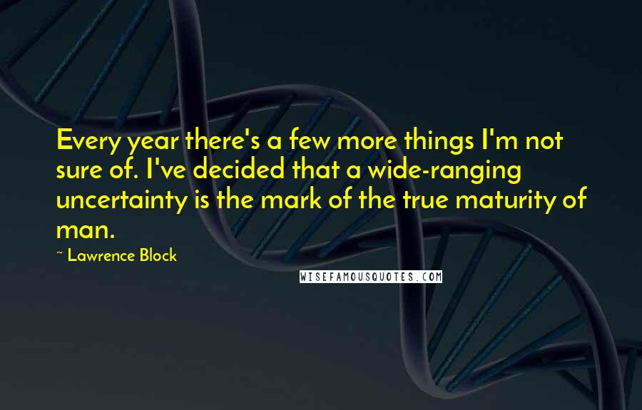 Lawrence Block Quotes: Every year there's a few more things I'm not sure of. I've decided that a wide-ranging uncertainty is the mark of the true maturity of man.