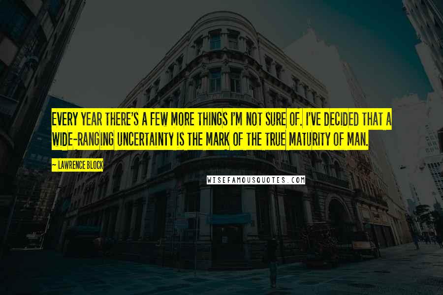 Lawrence Block Quotes: Every year there's a few more things I'm not sure of. I've decided that a wide-ranging uncertainty is the mark of the true maturity of man.