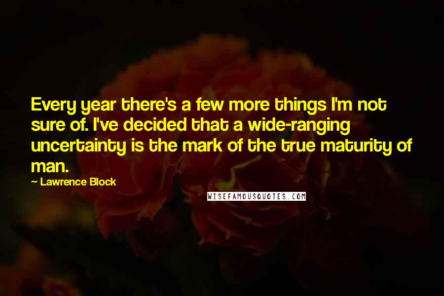 Lawrence Block Quotes: Every year there's a few more things I'm not sure of. I've decided that a wide-ranging uncertainty is the mark of the true maturity of man.