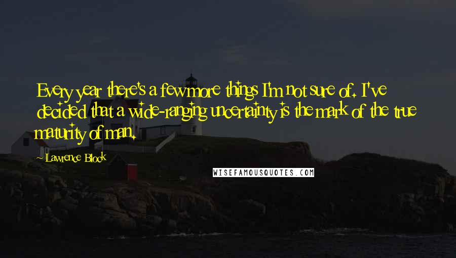 Lawrence Block Quotes: Every year there's a few more things I'm not sure of. I've decided that a wide-ranging uncertainty is the mark of the true maturity of man.