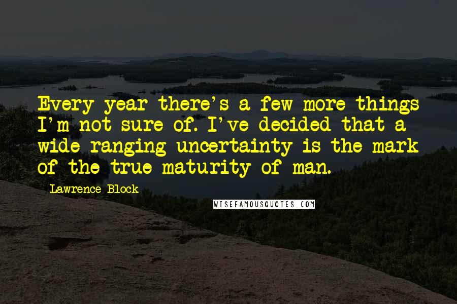 Lawrence Block Quotes: Every year there's a few more things I'm not sure of. I've decided that a wide-ranging uncertainty is the mark of the true maturity of man.