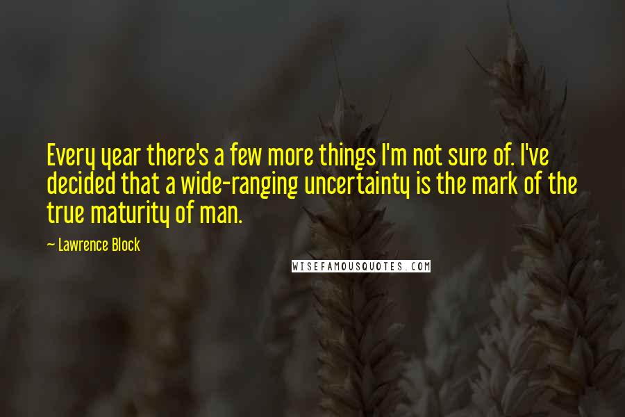 Lawrence Block Quotes: Every year there's a few more things I'm not sure of. I've decided that a wide-ranging uncertainty is the mark of the true maturity of man.