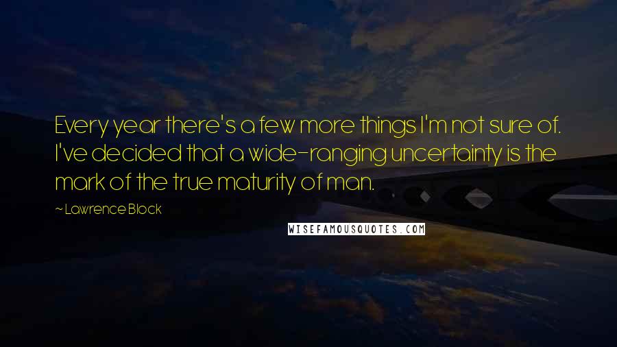 Lawrence Block Quotes: Every year there's a few more things I'm not sure of. I've decided that a wide-ranging uncertainty is the mark of the true maturity of man.