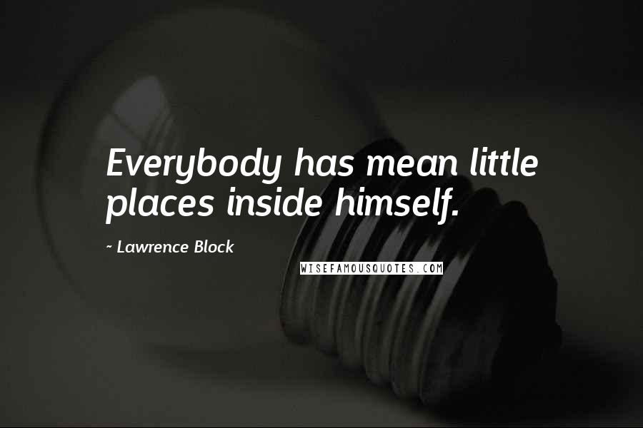 Lawrence Block Quotes: Everybody has mean little places inside himself.