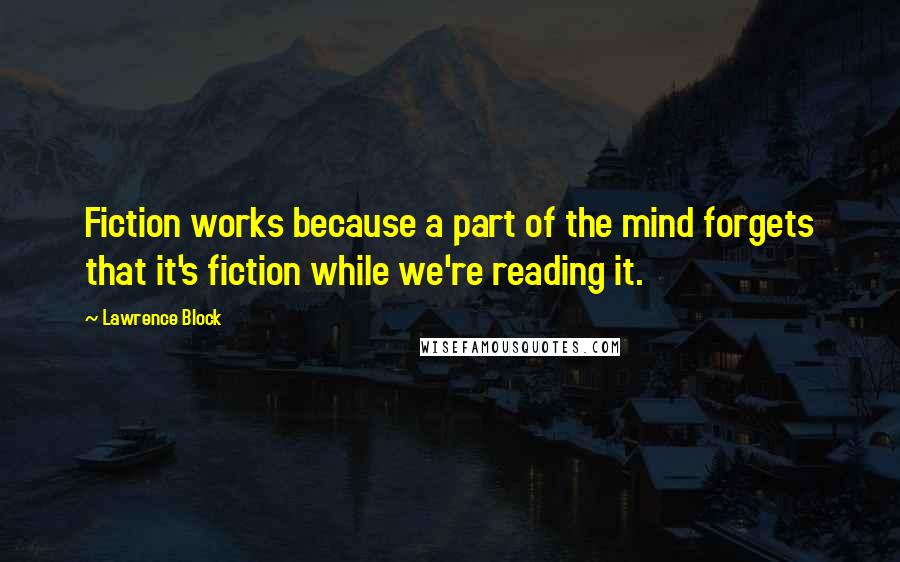 Lawrence Block Quotes: Fiction works because a part of the mind forgets that it's fiction while we're reading it.