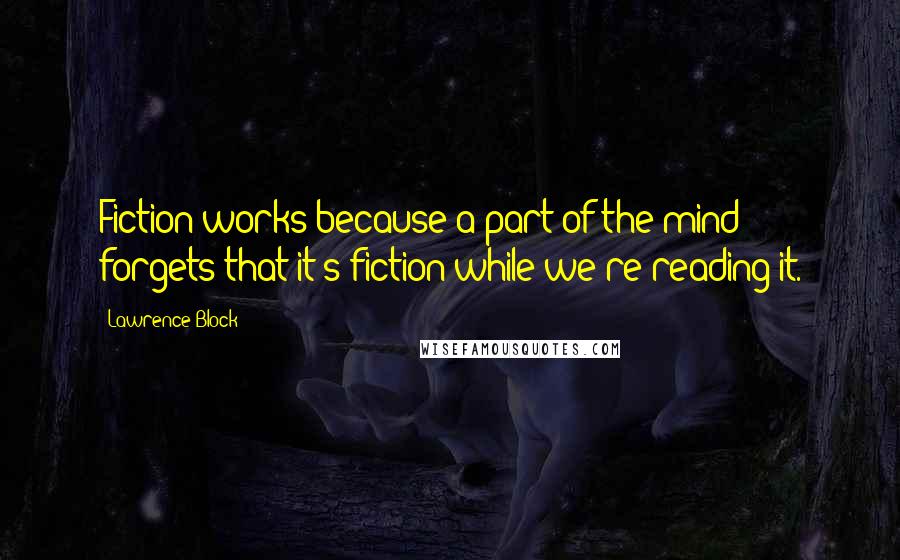 Lawrence Block Quotes: Fiction works because a part of the mind forgets that it's fiction while we're reading it.