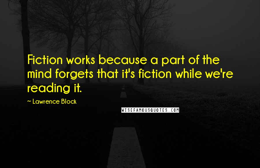 Lawrence Block Quotes: Fiction works because a part of the mind forgets that it's fiction while we're reading it.