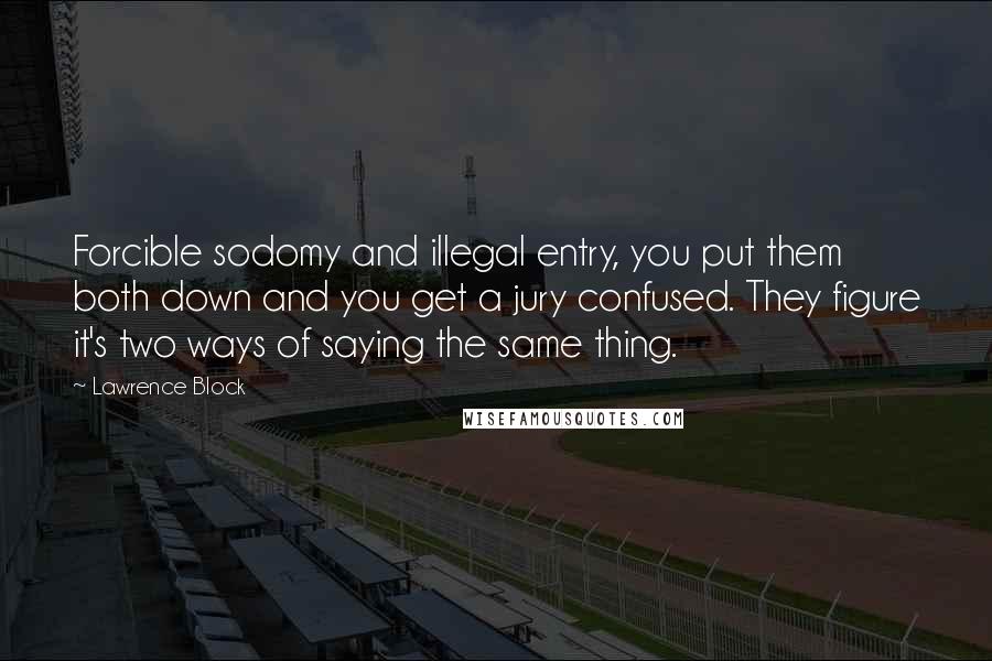 Lawrence Block Quotes: Forcible sodomy and illegal entry, you put them both down and you get a jury confused. They figure it's two ways of saying the same thing.