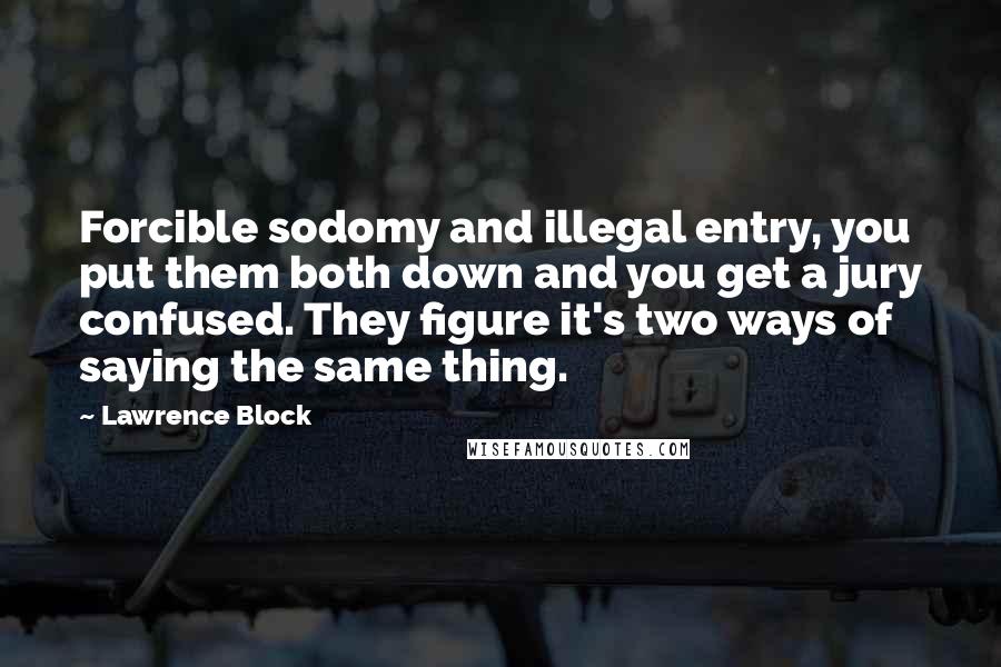 Lawrence Block Quotes: Forcible sodomy and illegal entry, you put them both down and you get a jury confused. They figure it's two ways of saying the same thing.