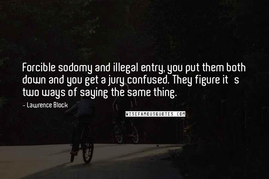 Lawrence Block Quotes: Forcible sodomy and illegal entry, you put them both down and you get a jury confused. They figure it's two ways of saying the same thing.