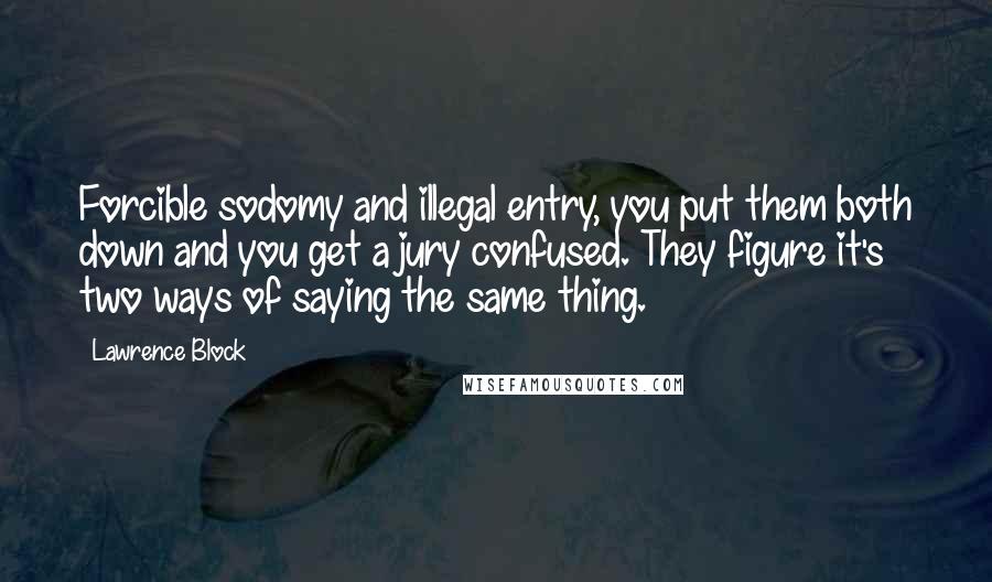 Lawrence Block Quotes: Forcible sodomy and illegal entry, you put them both down and you get a jury confused. They figure it's two ways of saying the same thing.