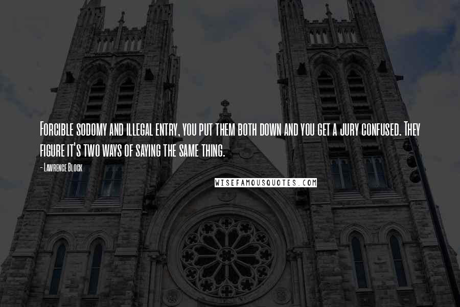 Lawrence Block Quotes: Forcible sodomy and illegal entry, you put them both down and you get a jury confused. They figure it's two ways of saying the same thing.