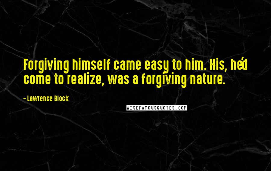 Lawrence Block Quotes: Forgiving himself came easy to him. His, he'd come to realize, was a forgiving nature.