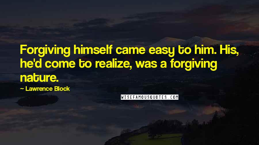 Lawrence Block Quotes: Forgiving himself came easy to him. His, he'd come to realize, was a forgiving nature.