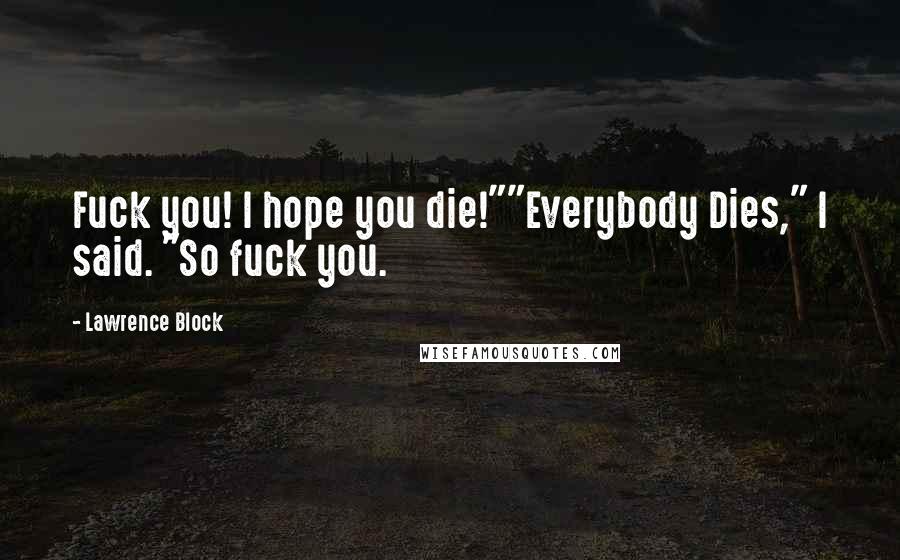 Lawrence Block Quotes: Fuck you! I hope you die!""Everybody Dies," I said. "So fuck you.