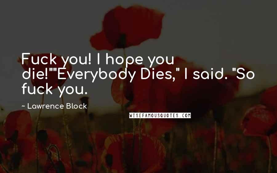 Lawrence Block Quotes: Fuck you! I hope you die!""Everybody Dies," I said. "So fuck you.