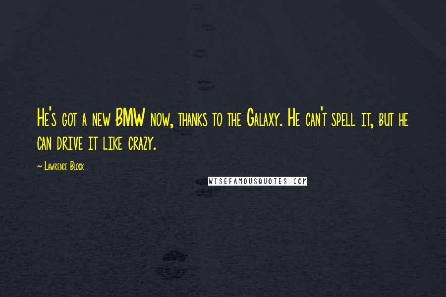 Lawrence Block Quotes: He's got a new BMW now, thanks to the Galaxy. He can't spell it, but he can drive it like crazy.