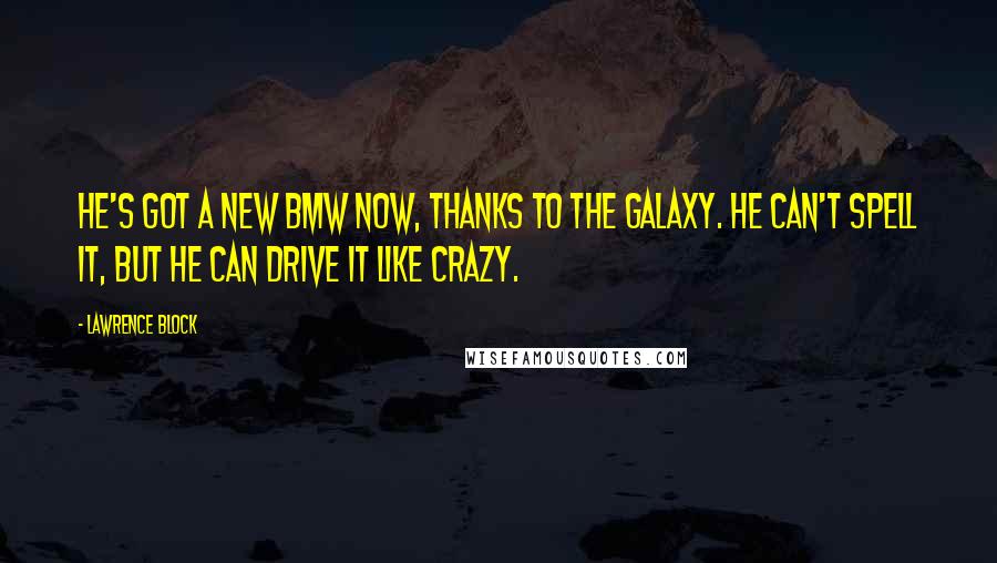 Lawrence Block Quotes: He's got a new BMW now, thanks to the Galaxy. He can't spell it, but he can drive it like crazy.