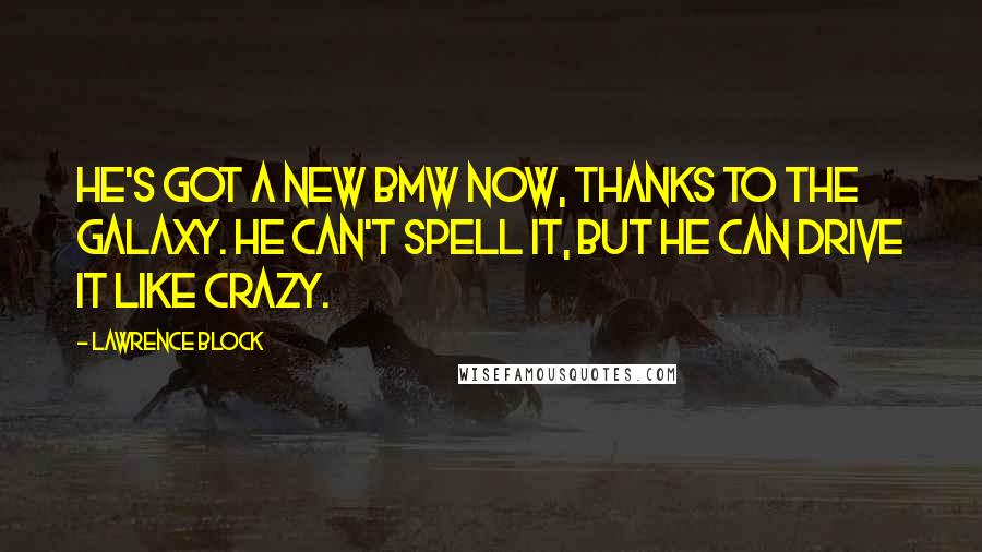 Lawrence Block Quotes: He's got a new BMW now, thanks to the Galaxy. He can't spell it, but he can drive it like crazy.