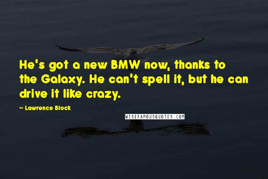 Lawrence Block Quotes: He's got a new BMW now, thanks to the Galaxy. He can't spell it, but he can drive it like crazy.