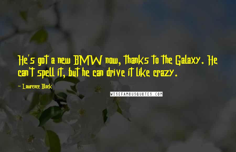 Lawrence Block Quotes: He's got a new BMW now, thanks to the Galaxy. He can't spell it, but he can drive it like crazy.