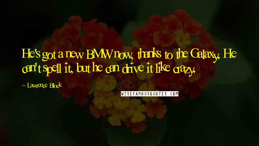 Lawrence Block Quotes: He's got a new BMW now, thanks to the Galaxy. He can't spell it, but he can drive it like crazy.