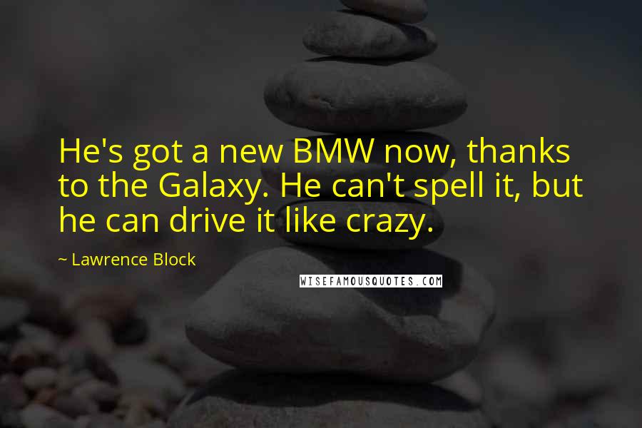 Lawrence Block Quotes: He's got a new BMW now, thanks to the Galaxy. He can't spell it, but he can drive it like crazy.