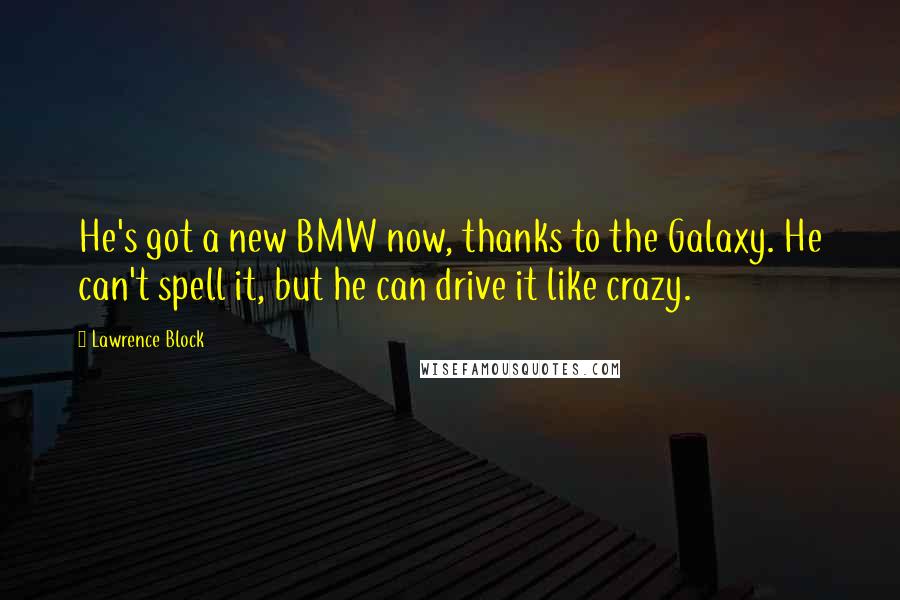 Lawrence Block Quotes: He's got a new BMW now, thanks to the Galaxy. He can't spell it, but he can drive it like crazy.