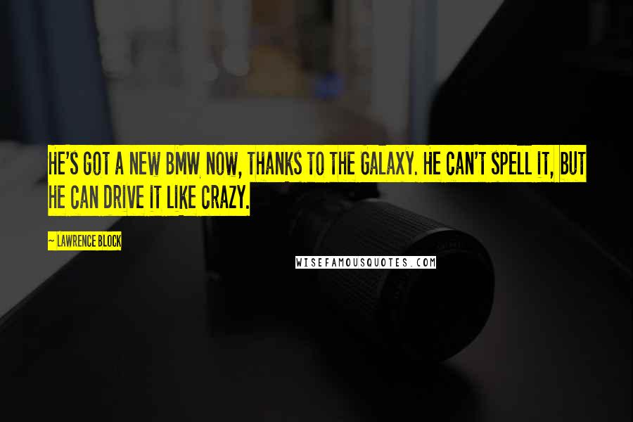 Lawrence Block Quotes: He's got a new BMW now, thanks to the Galaxy. He can't spell it, but he can drive it like crazy.