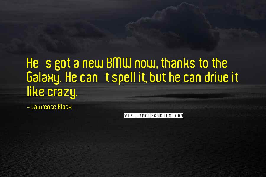 Lawrence Block Quotes: He's got a new BMW now, thanks to the Galaxy. He can't spell it, but he can drive it like crazy.