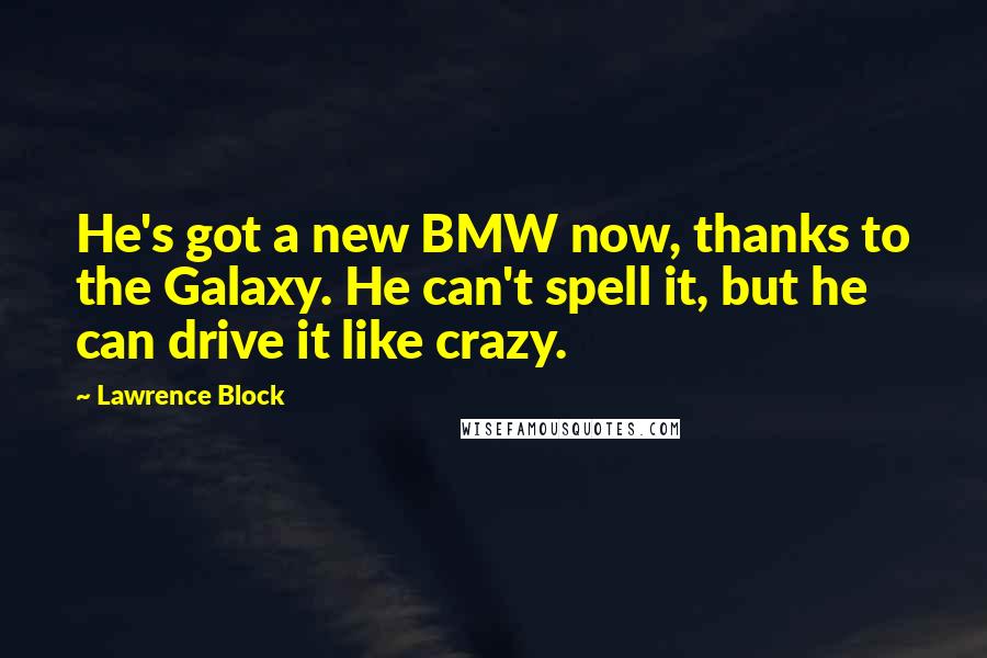 Lawrence Block Quotes: He's got a new BMW now, thanks to the Galaxy. He can't spell it, but he can drive it like crazy.