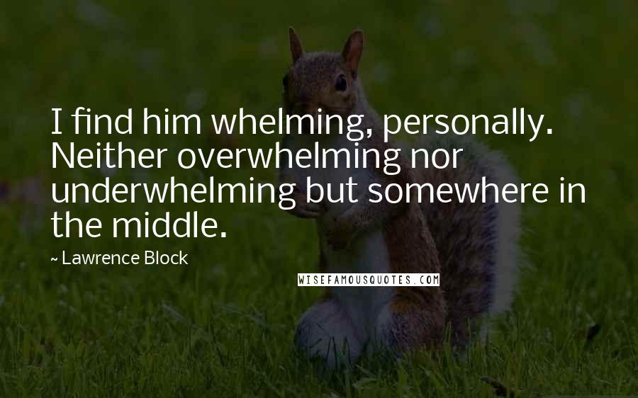 Lawrence Block Quotes: I find him whelming, personally. Neither overwhelming nor underwhelming but somewhere in the middle.