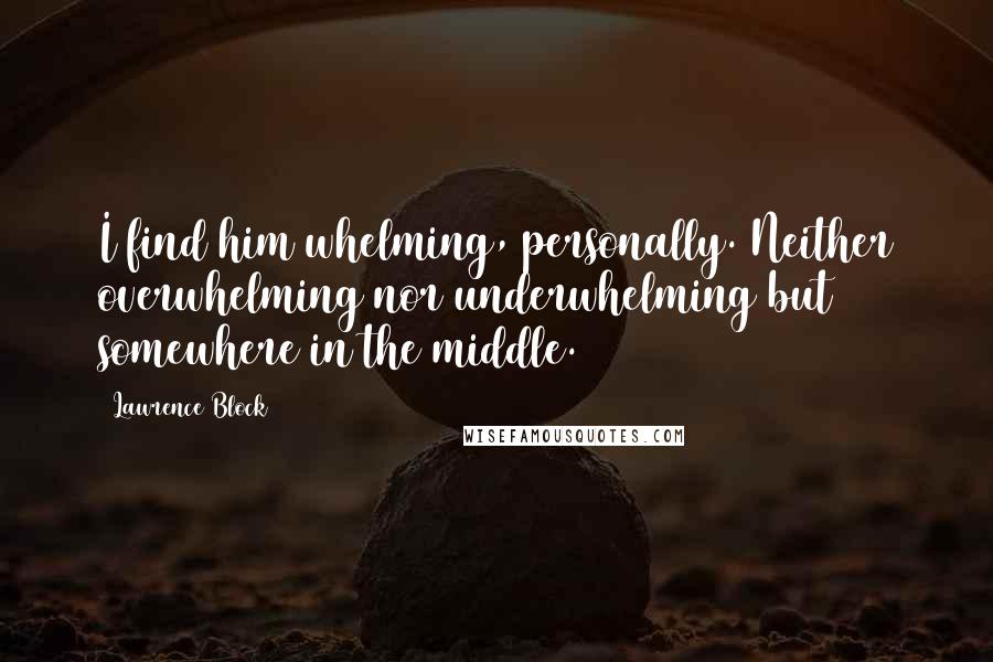 Lawrence Block Quotes: I find him whelming, personally. Neither overwhelming nor underwhelming but somewhere in the middle.