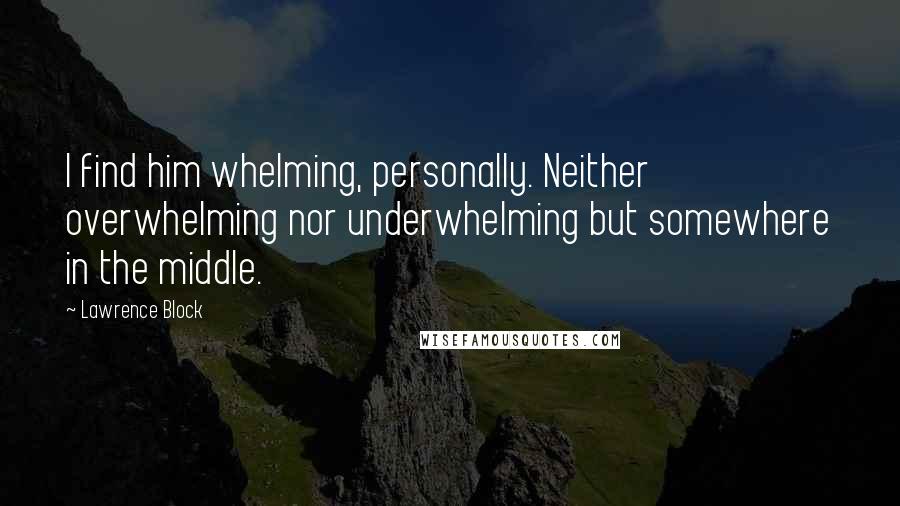 Lawrence Block Quotes: I find him whelming, personally. Neither overwhelming nor underwhelming but somewhere in the middle.