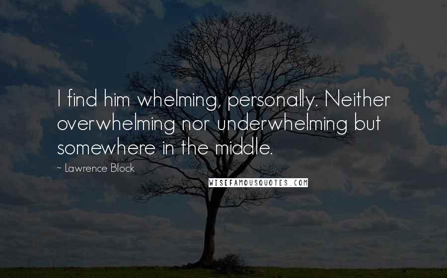 Lawrence Block Quotes: I find him whelming, personally. Neither overwhelming nor underwhelming but somewhere in the middle.