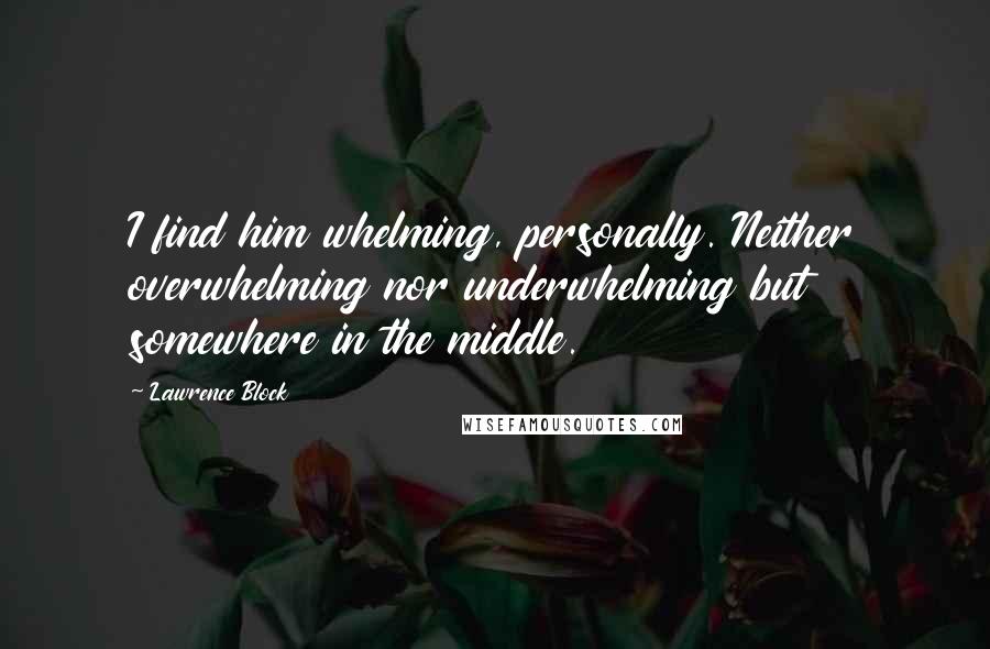 Lawrence Block Quotes: I find him whelming, personally. Neither overwhelming nor underwhelming but somewhere in the middle.